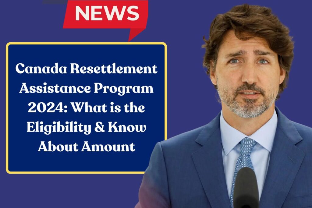 Canada Resettlement Assistance Program 2024: What is the Eligibility & Know About Amount